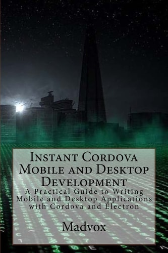 Instant Cordova Mobile and Desktop Development A Practical Guide to Writing Mobile and Desktop Applications with Cordova and Electron