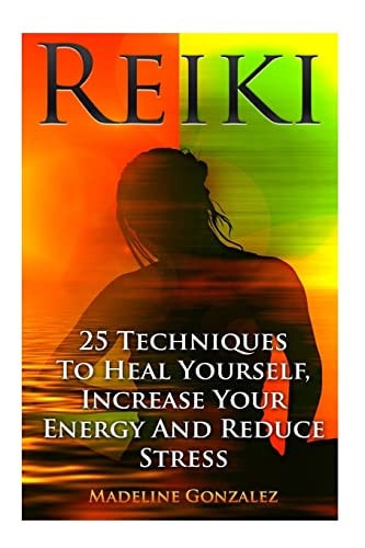 Reiki 25 Techniques To Heal Yourself, Increase Your Energy And Reduce Stress