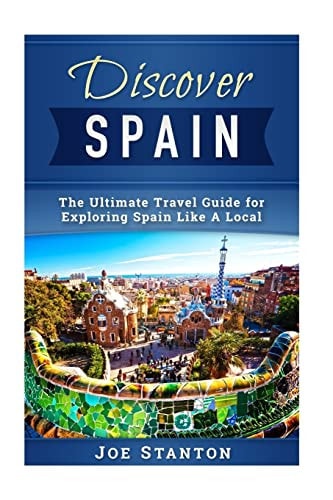 Discover Spain The Ultimate Travel Guide for Exploring Spain Like a Local