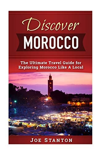 Discover Morocco The Ultimate Travel Guide for Exploring Morocco Like a Local