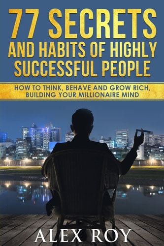 77 Secrets and Habits of Highly Successful People How to Think, Behave, Grow Rich and Build Your Millionaire Mind