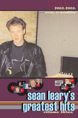 Sean Leary's Greatest Hits, Volume Three Wrote To Perdition 2003-2005