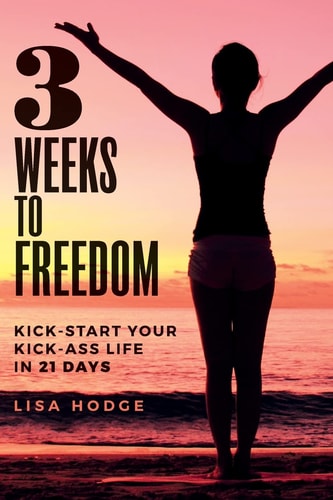 3 Weeks To Freedom Kick-Start Your Kick-Ass Life In 21 Days