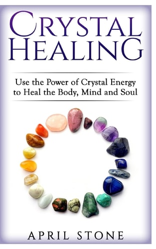 Crystal Healing Use the Power Crystal Healing to Heal the Body, Mind and Soul