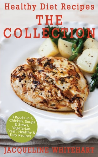 Healthy Diet Recipes - the Collection 3 Books in 1: Chicken, Soups and Stews, Vegetarian