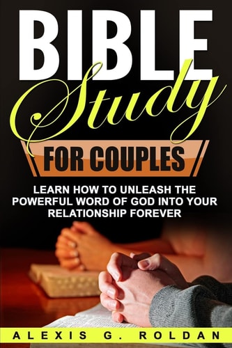 Bible Study for Couples Learn How To Unleash The Powerful Word Of God Into Your Relationship Forever
