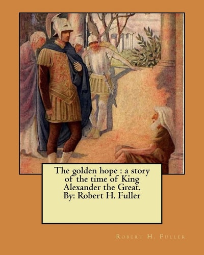The Golden Hope A Story of the Time of King Alexander the Great. By: Robert H. Fuller