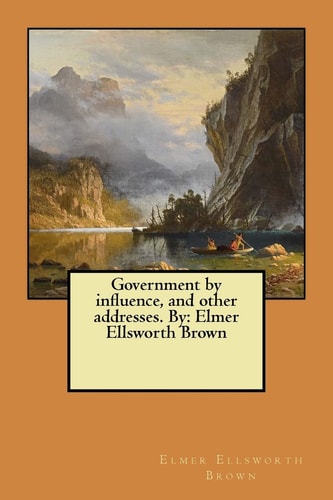 Government by Influence, and Other Addresses. By Elmer Ellsworth Brown