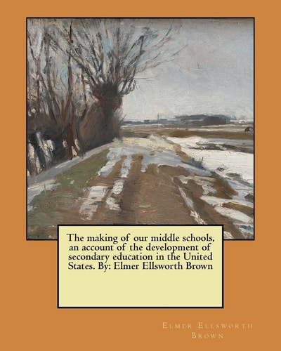 The Making of Our Middle Schools, an Account of the Development of Secondary Education in the United States. By Elmer Ellsworth Brown