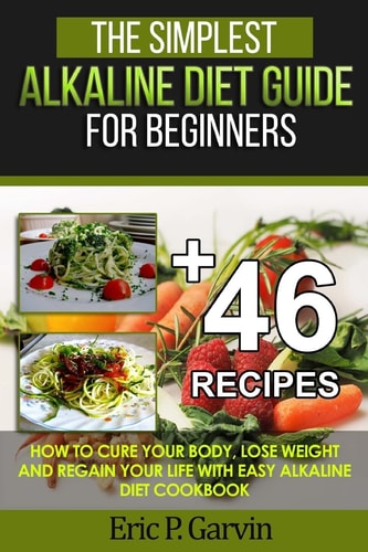 The Simplest Alkaline Diet Guide for Beginners + 46 Easy Recipes How to Cure Your Body, Lose Weight And Regain Your Life with Easy Alkaline Diet Cookbook