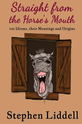 Straight from the Horse's Mouth 100 Idioms, Their Meanings and Origins