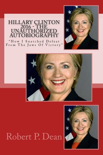 Hillary Clinton 2016 - The Unauthorized Autobiography "How I Snatched Defeat From The Jaws Of Victory"
