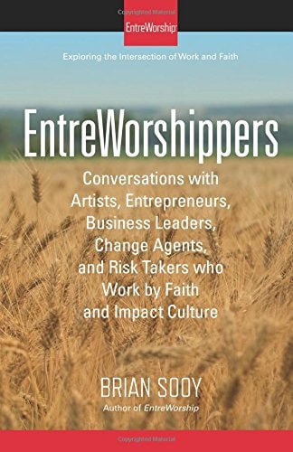 EntreWorshippers Conversations with Artists, Entrepreneurs, Business Leaders, Change Agents, and Risk Takers Who Work by Faith and Impact Culture