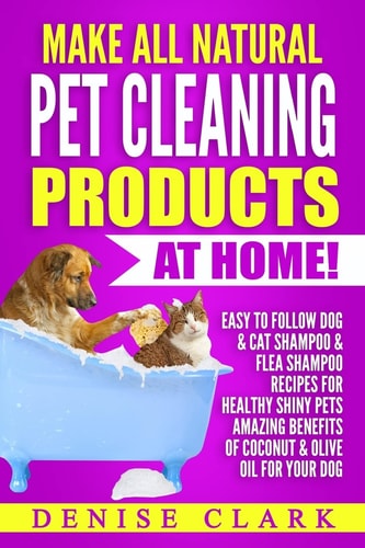 Make All Natural Pet Cleaning Products at Home! Easy to Follow Dog and Cat Shampoo and Flea Shampoo Recipes for Healthy Shiny Pets - Amazing Benefits of Coconut and Olive Oil for Your Dog
