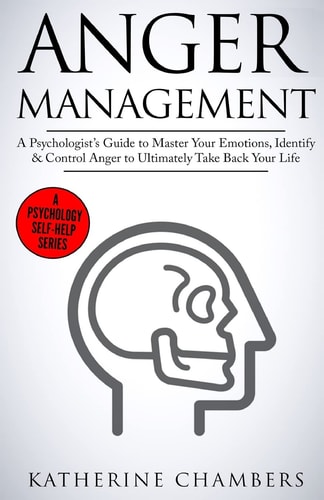 Anger Management A Psychologist's Guide to Master Your Emotions, Identify & Control Anger to Ultimately Take Back Your Life