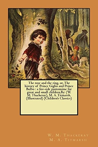 The Rose and the Ring, Or, The History of Prince Giglio and Prince Bulbo A Fire-side Pantomime for Great and Small Children.By: (W. M. Thackeray), M. A. Titmarsh. (Illustrated) (Children's Classics)