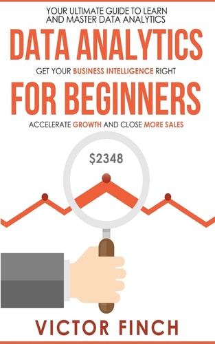 Data Analytics For Beginners Your Ultimate Guide To Learn And Master Data Analysis - Get Your Business Intelligence Right And Accelerate Growth