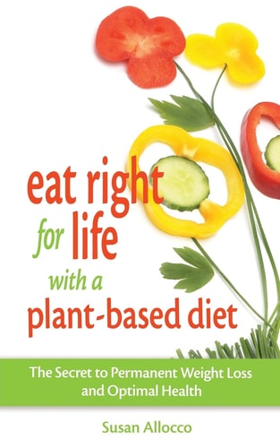 Eat Right for Life with a Plant-Based Diet The Secret to Permanent Weight Loss and Optimal Health