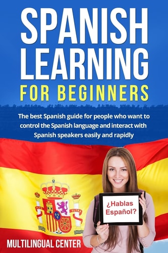 Spanish Learning for Beginners The Best Spanish Guide for People Who Want to Control the Spanish Language and Interact with Spanish Speakers Easily and Rapidly