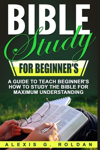 Bible Study for Beginner's A Guide To Teach Beginner's How To Study The Bible For Maximum Understanding