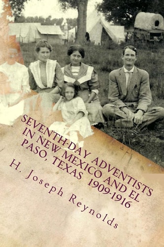 Seventh-Day Adventists in New Mexico and El Paso, Texas 1909-1916 A Compilation of Information on Adventists Establishing the Church in These Areas Gleaned from Secular and Church Sources of This Time Period