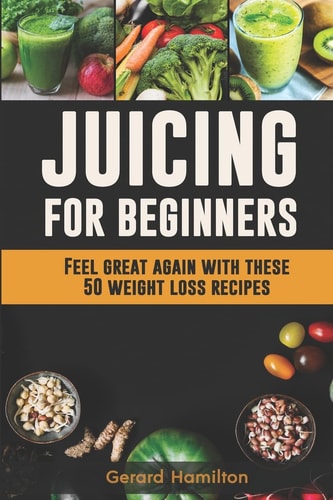 Juicing For Beginners Feel Great Again With These 50 Weight Loss Juice Recipes!