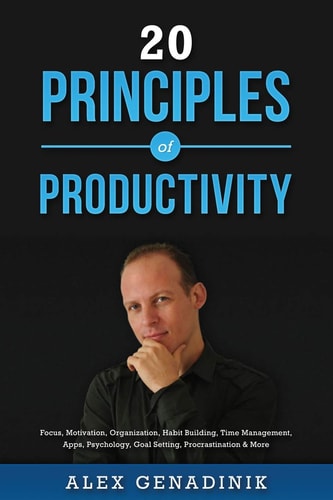 20 Principles of Productivity Focus, Motivation, Organization, Habit Building, Time Management, Apps, Psychology, Goal Setting, Procrastination and More