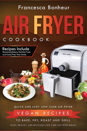 Air Fryer Cookbook Quick and Easy Low Carb Air Fryer Vegan Recipes to Bake, Fry, Roast and Grill