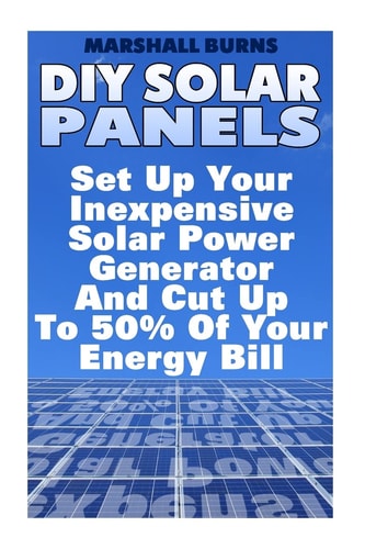 DIY Solar Panels: Set Up Your Inexpensive Solar Power Generator and Cut Up to 50% of Your Energy Bill (Energy Independence, Lower Bills and Off Grid Living)