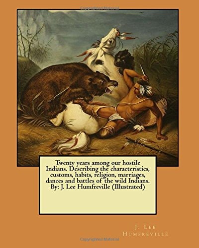 Twenty Years Among Our Hostile Indians. Describing the Characteristics, Customs, Habits, Religion, Marriages, Dances and Battles of the Wild Indians. By J. Lee Humfreville (Illustrated)