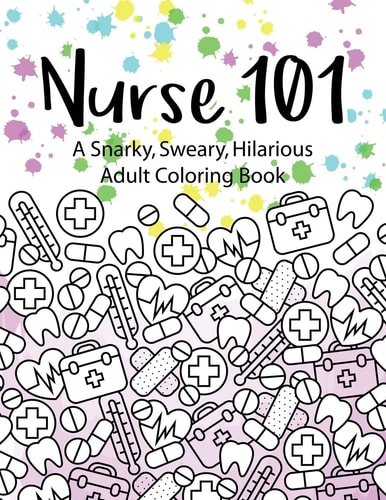 Nurse 101 a Snarky, Sweary, Hilarious Adult Coloring Book A Kit of Coloring Quotes for Nurses