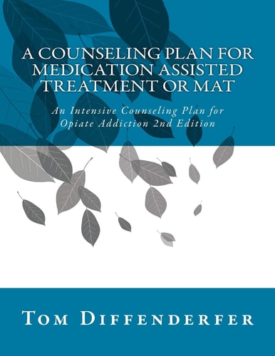 A Counseling Plan for Medication Assisted Treatment Or MAT An Intensive Counseling Plan for Opiate Addiction 2nd Edition