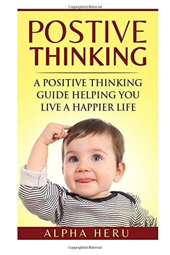 Positive Thinking A Powerful Positive Thinking Guide Aimed at Eliminating Negativity, Negative Thinking, Negative Self Talk, Self Doubt, and Embrace Living a Positive and Happier Life