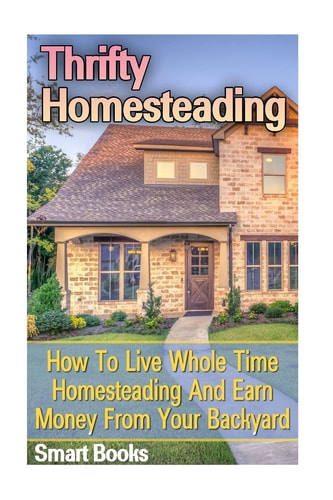 Thrifty Homesteading How To Live Whole Time Homesteading And Earn Money From Your Backyard