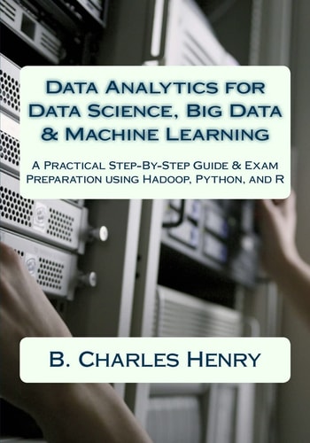 Data Analytics for Data Science, Big Data and Machine Learning A Practical Step-By-Step Guide and Exam Preparation Using Hadoop, Python, and R