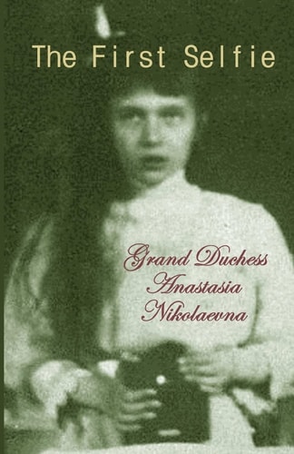 The First Selfie The Autobiography of Grand Duchess Anastasia of Russia