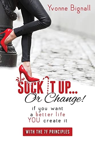 Suck It Up Or Change! : If You Want A Better Life You Create It, With The 7F Principles