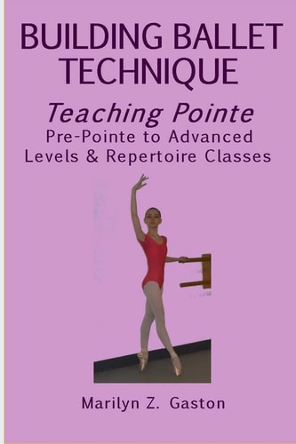 Building Ballet Technique, Teaching Pointe Pre-Pointe to Advanced Levels and Repertoire Classes