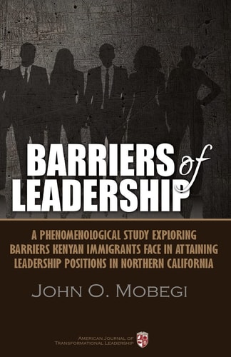 Barriers of Leadership A Phenomenological Study Exploring Barriers Kenyan Immigrants Face in Attaining Leadership Positions in Northern California