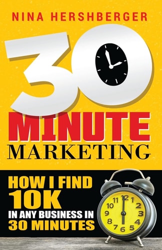 30 Minute Marketing: How I Find 10K in Any Business in 30 Minutes Nina Hershberger