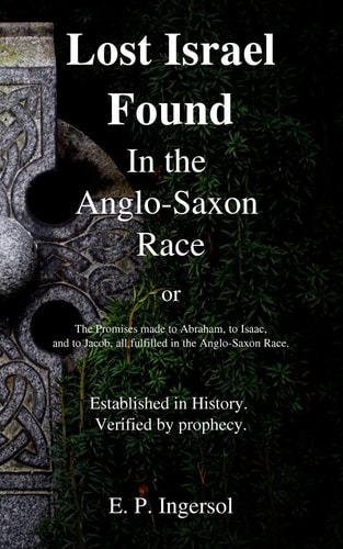 Lost Israel Found In the Anglo-Saxon Race The Promises Made to Abraham, to Isaac, and to Jacob, All Fulfilled in the Anglo-Saxon Race.