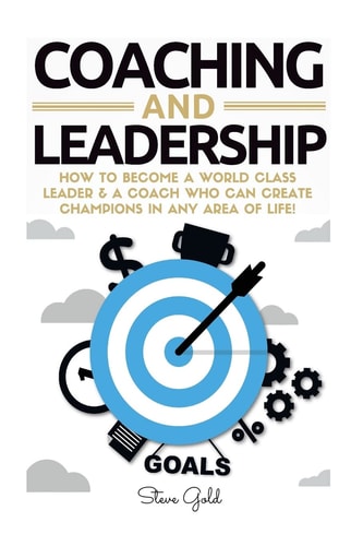 Coaching and Leadership How to Become a World Class Leader and a Coach Who Can Create Champions in Any Area of Life!