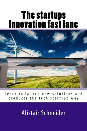 The Start-Ups Innovation Fast Lane Learn to Launch New Solutions and Products the Tech Start-Up Way