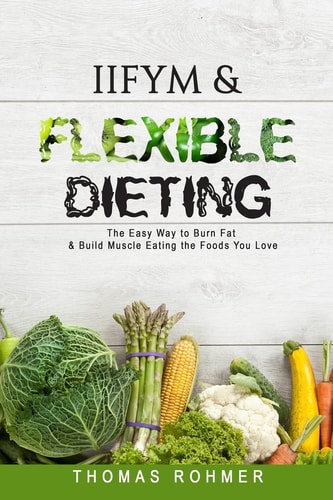 Iifym & Flexible Dieting The Easy Way to Burn Fat & Build Muscle Eating the Foods You Love