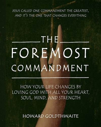 The Foremost Commandment How Your Life Changes by Loving God With All Your Heart, Soul, Mind, and Strength