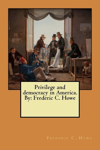 Privilege and Democracy in America. By Frederic C. Howe