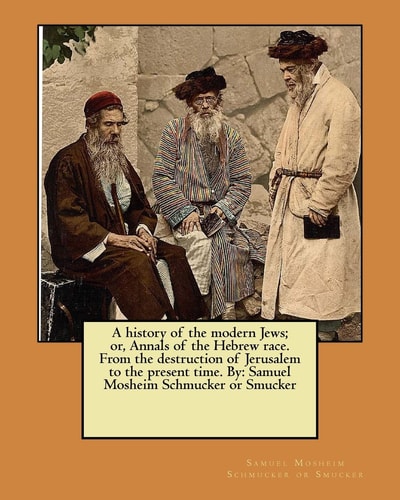 A History of the Modern Jews; Or, Annals of the Hebrew Race. From the Destruction of Jerusalem to the Present Time. By Samuel Mosheim Schmucker Or Smucker