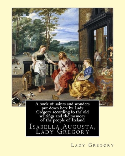 A Book of Saints and Wonders Put Down Here by Lady Gregory According to the Old Writings and the Memory of the People of Ireland. By: Lady Gregory Isabella Augusta, Lady Gregory ( 15 March 1852 - 22 May 1932) Was an Irish Dramatist, Folklorist and Theatre