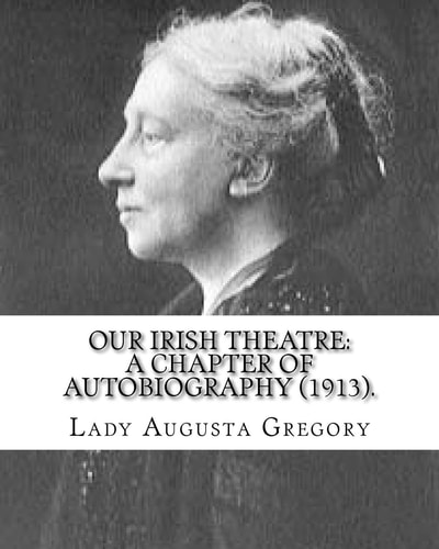 Our Irish Theatre: a Chapter of Autobiography (1913). By: Lady Gregory Theater, Ireland