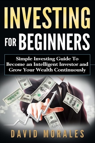 Investing: Investing for Beginners- Simple Investing Guide to Become an Intelligent Investor and Grow Your Wealth Continuously